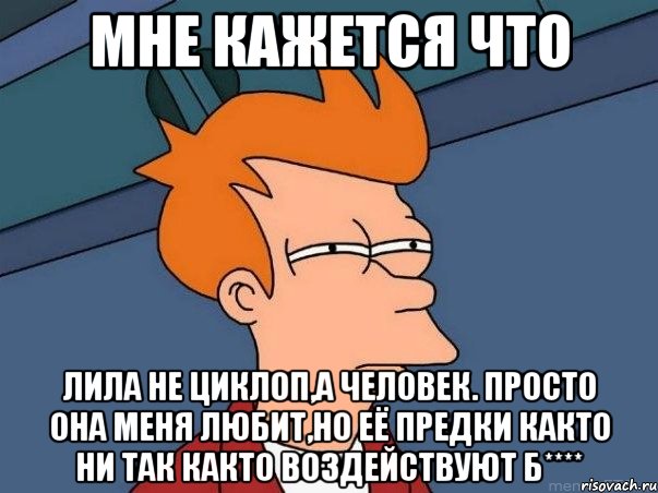 мне кажется что лила не циклоп,а человек. просто она меня любит,но её предки както ни так както воздействуют б****, Мем  Фрай (мне кажется или)