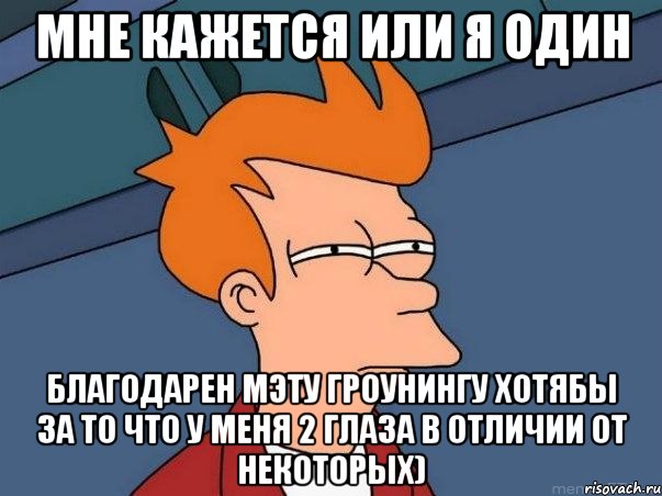 мне кажется или я один благодарен мэту гроунингу хотябы за то что у меня 2 глаза в отличии от некоторых), Мем  Фрай (мне кажется или)