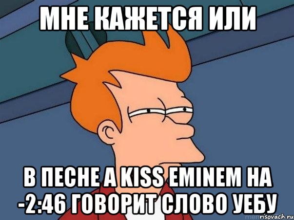 мне кажется или в песне a kiss eminem на -2:46 говорит слово уебу, Мем  Фрай (мне кажется или)