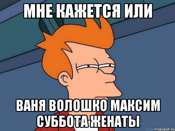 мне кажется или ваня волошко максим суббота женаты, Мем  Фрай (мне кажется или)