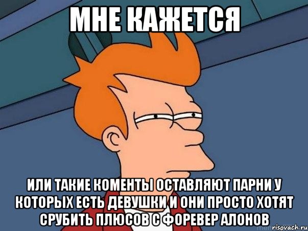 мне кажется или такие коменты оставляют парни у которых есть девушки и они просто хотят срубить плюсов с форевер алонов, Мем  Фрай (мне кажется или)