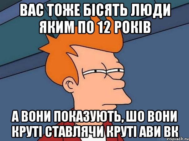 вас тоже бісять люди яким по 12 років а вони показують, шо вони круті ставлячи круті ави вк, Мем  Фрай (мне кажется или)