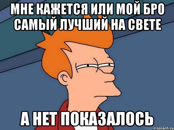 мне кажется или мой бро самый лучший на свете а нет показалось, Мем  Фрай (мне кажется или)