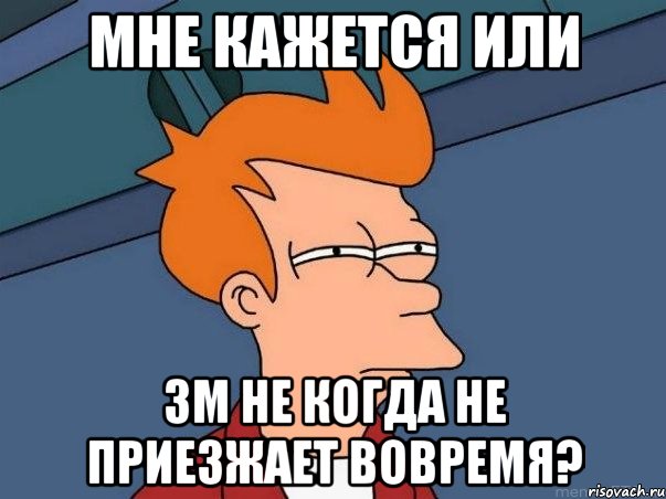 мне кажется или 3м не когда не приезжает вовремя?, Мем  Фрай (мне кажется или)