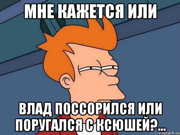 мне кажется или влад поссорился или поругался с ксюшей?..., Мем  Фрай (мне кажется или)