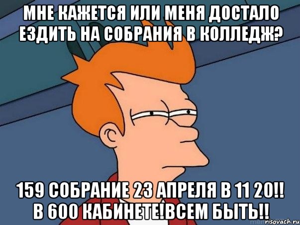 мне кажется или меня достало ездить на собрания в колледж? 159 собрание 23 апреля в 11 20!! в 600 кабинете!всем быть!!, Мем  Фрай (мне кажется или)