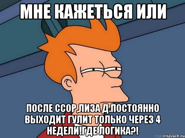 мне кажеться или после ссор,лиза д.постоянно выходит гулит только через 4 недели!где логика?!, Мем  Фрай (мне кажется или)