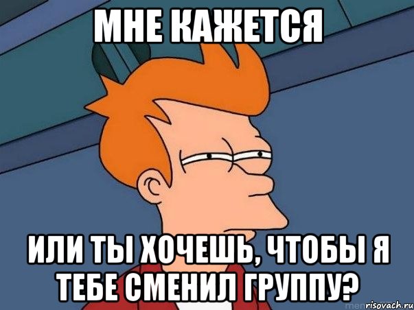 мне кажется или ты хочешь, чтобы я тебе сменил группу?, Мем  Фрай (мне кажется или)