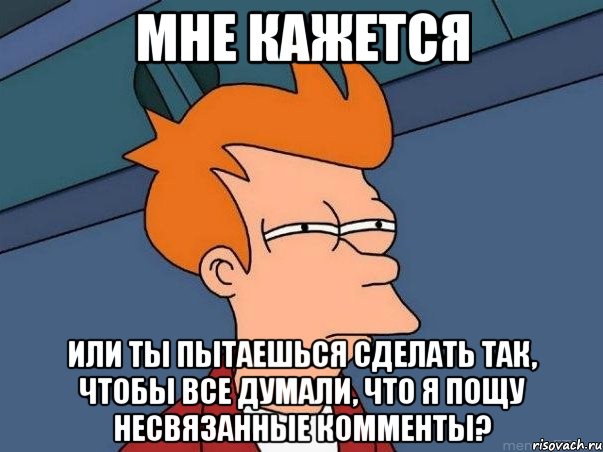 мне кажется или ты пытаешься сделать так, чтобы все думали, что я пощу несвязанные комменты?, Мем  Фрай (мне кажется или)