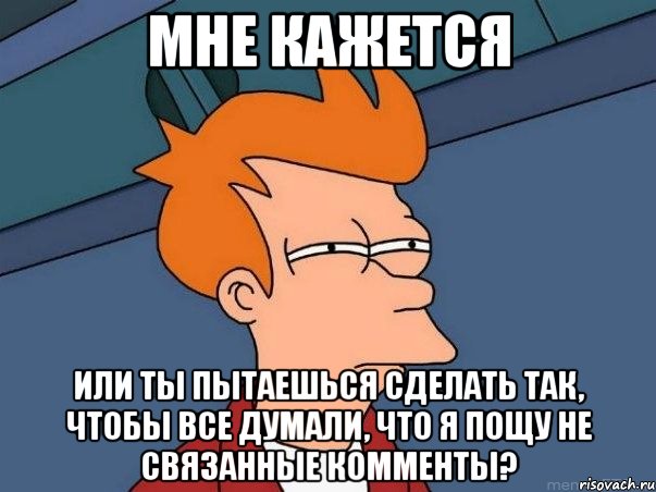 мне кажется или ты пытаешься сделать так, чтобы все думали, что я пощу не связанные комменты?, Мем  Фрай (мне кажется или)