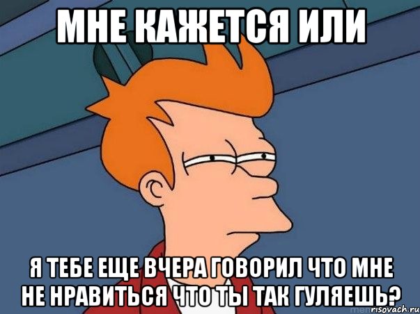 мне кажется или я тебе еще вчера говорил что мне не нравиться что ты так гуляешь?, Мем  Фрай (мне кажется или)