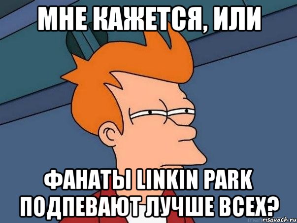 мне кажется, или фанаты linkin park подпевают лучше всех?, Мем  Фрай (мне кажется или)