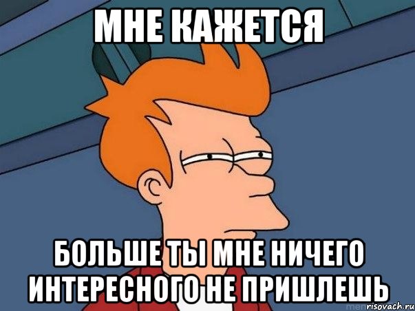 мне кажется больше ты мне ничего интересного не пришлешь, Мем  Фрай (мне кажется или)