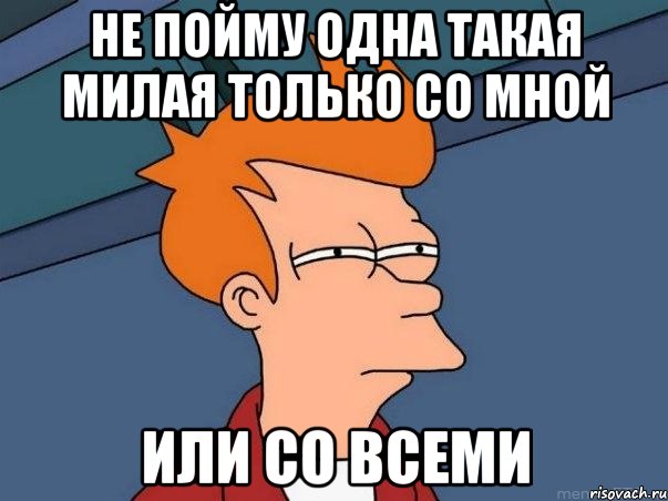 не пойму одна такая милая только со мной или со всеми, Мем  Фрай (мне кажется или)