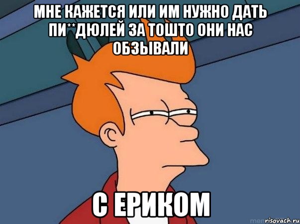 мне кажется или им нужно дать пи**дюлей за тошто они нас обзывали с ериком, Мем  Фрай (мне кажется или)