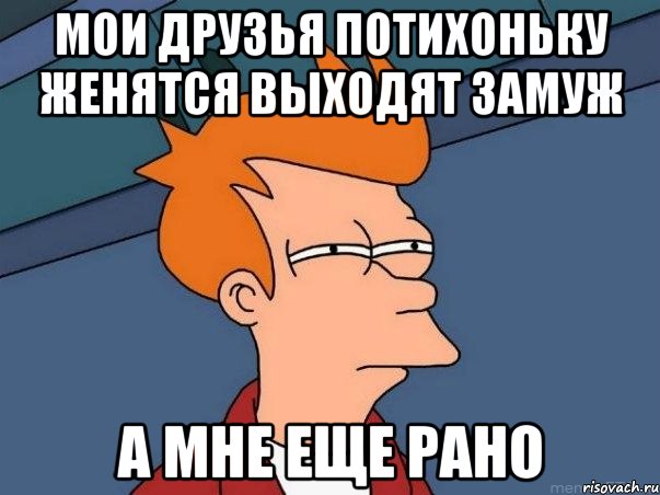 мои друзья потихоньку женятся выходят замуж а мне еще рано, Мем  Фрай (мне кажется или)