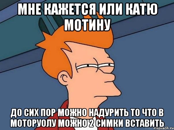 мне кажется или катю мотину до сих пор можно надурить то что в моторуолу можно 2 симки вставить, Мем  Фрай (мне кажется или)