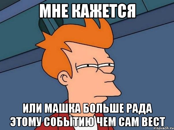 мне кажется или машка больше рада этому событию чем сам вест, Мем  Фрай (мне кажется или)