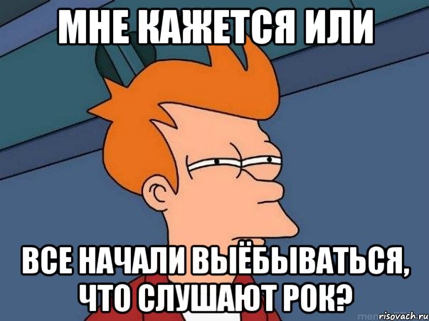 мне кажется или все начали выёбываться, что слушают рок?, Мем  Фрай (мне кажется или)