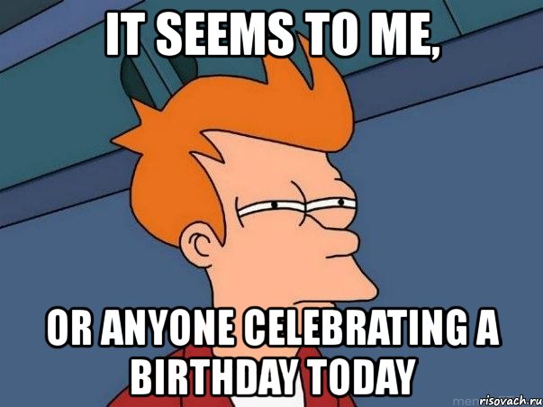 it seems to me, or anyone celebrating a birthday today, Мем  Фрай (мне кажется или)