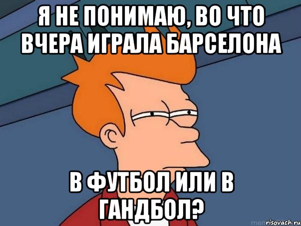 я не понимаю, во что вчера играла барселона в футбол или в гандбол?, Мем  Фрай (мне кажется или)