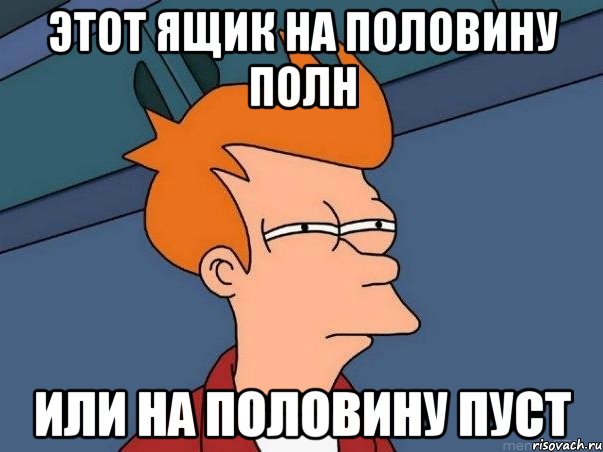 этот ящик на половину полн или на половину пуст, Мем  Фрай (мне кажется или)