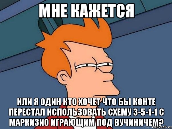 мне кажется или я один кто хочет что бы конте перестал использовать схему 3-5-1-1 с маркизио играющим под вучиничем?, Мем  Фрай (мне кажется или)