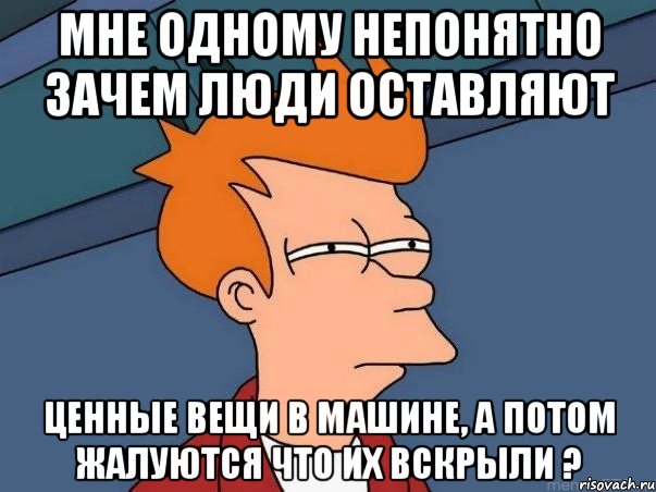 мне одному непонятно зачем люди оставляют ценные вещи в машине, а потом жалуются что их вскрыли ?, Мем  Фрай (мне кажется или)