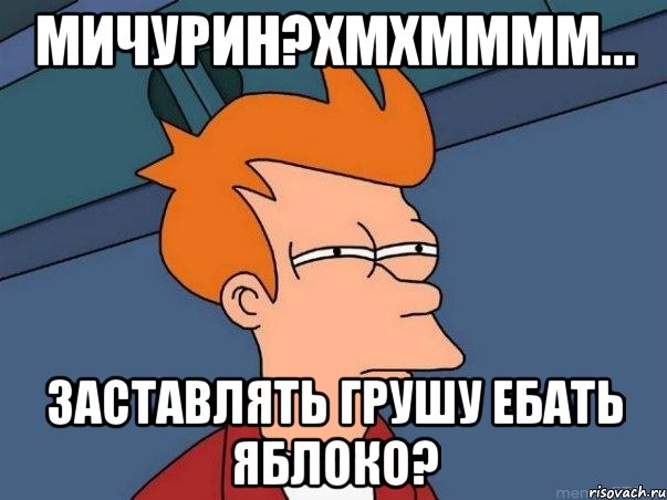 мичурин?хмхмммм... заставлять грушу ебать яблоко?, Мем  Фрай (мне кажется или)