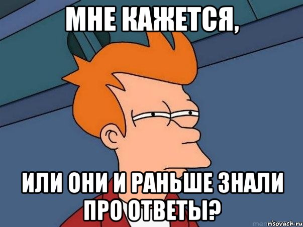 мне кажется, или они и раньше знали про ответы?, Мем  Фрай (мне кажется или)