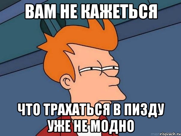 вам не кажеться что трахаться в пизду уже не модно, Мем  Фрай (мне кажется или)