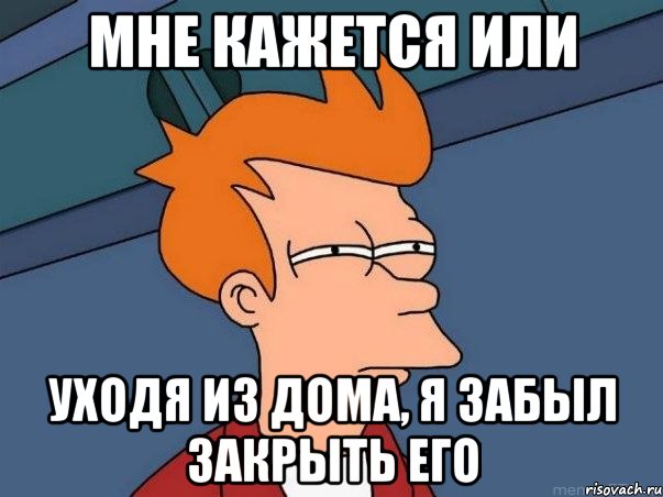 мне кажется или уходя из дома, я забыл закрыть его, Мем  Фрай (мне кажется или)