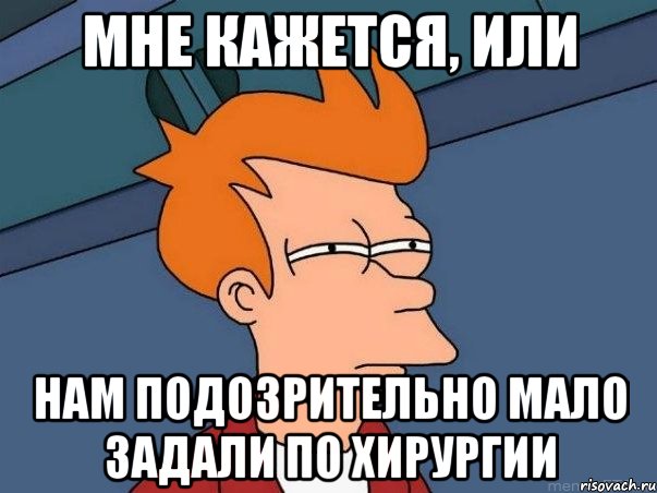 мне кажется, или нам подозрительно мало задали по хирургии, Мем  Фрай (мне кажется или)