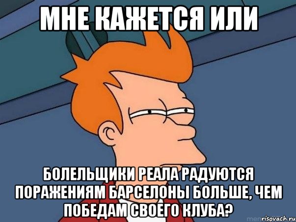 мне кажется или болельщики реала радуются поражениям барселоны больше, чем победам своего клуба?, Мем  Фрай (мне кажется или)