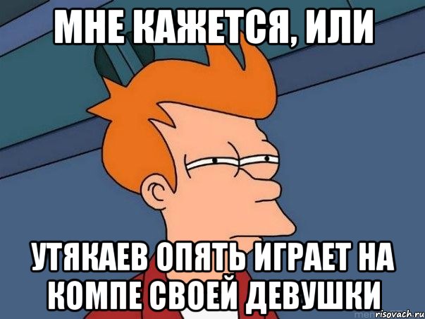 мне кажется, или утякаев опять играет на компе своей девушки, Мем  Фрай (мне кажется или)