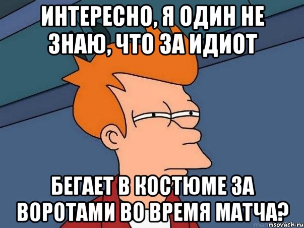 интересно, я один не знаю, что за идиот бегает в костюме за воротами во время матча?, Мем  Фрай (мне кажется или)