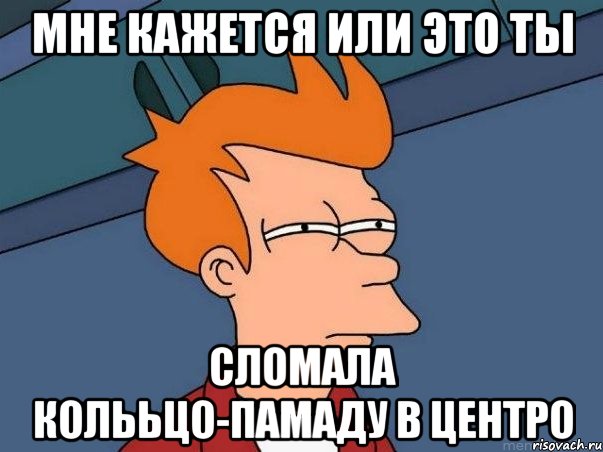 мне кажется или это ты сломала колььцо-памаду в центро, Мем  Фрай (мне кажется или)