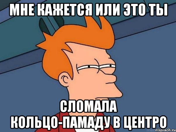 мне кажется или это ты сломала кольцо-памаду в центро, Мем  Фрай (мне кажется или)