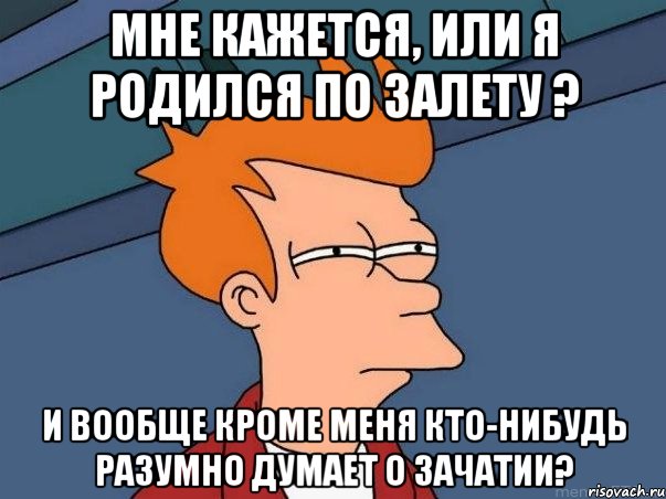 мне кажется, или я родился по залету ? и вообще кроме меня кто-нибудь разумно думает о зачатии?, Мем  Фрай (мне кажется или)