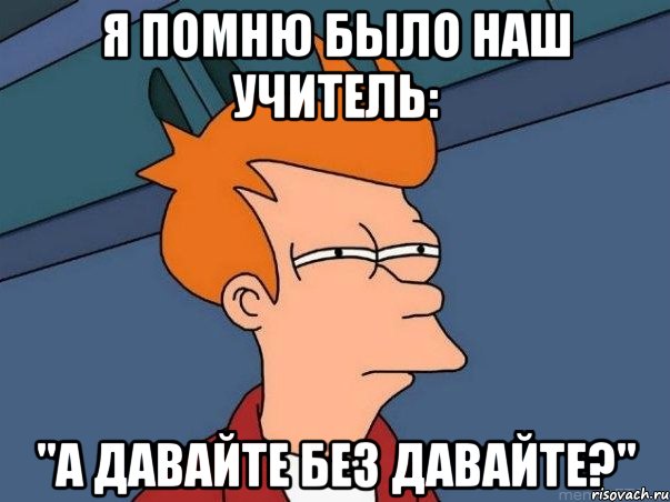 я помню было наш учитель: "а давайте без давайте?", Мем  Фрай (мне кажется или)