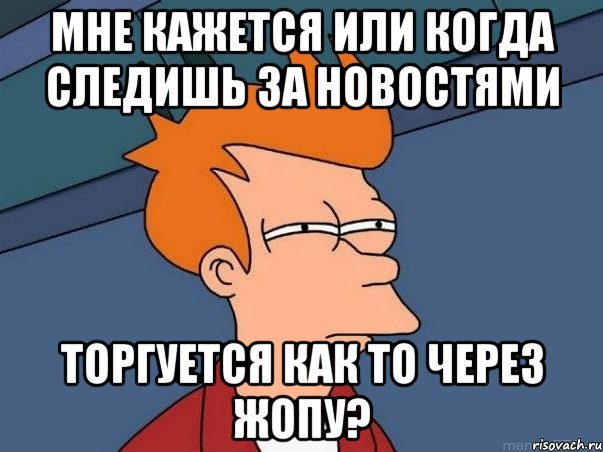 мне кажется или когда следишь за новостями торгуется как то через жопу?, Мем  Фрай (мне кажется или)