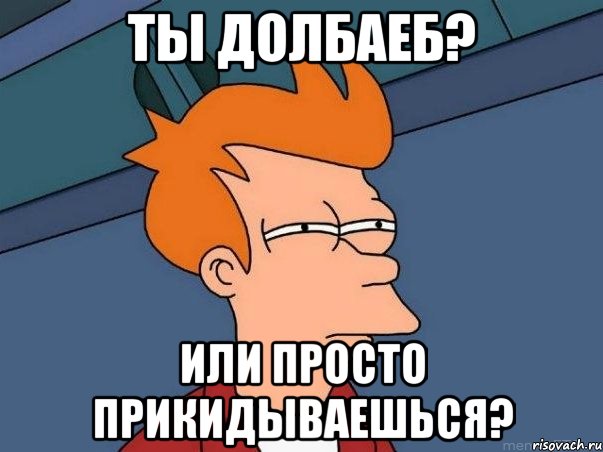 ты долбаеб? или просто прикидываешься?, Мем  Фрай (мне кажется или)