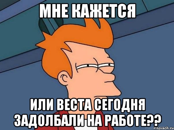 мне кажется или веста сегодня задолбали на работе??, Мем  Фрай (мне кажется или)