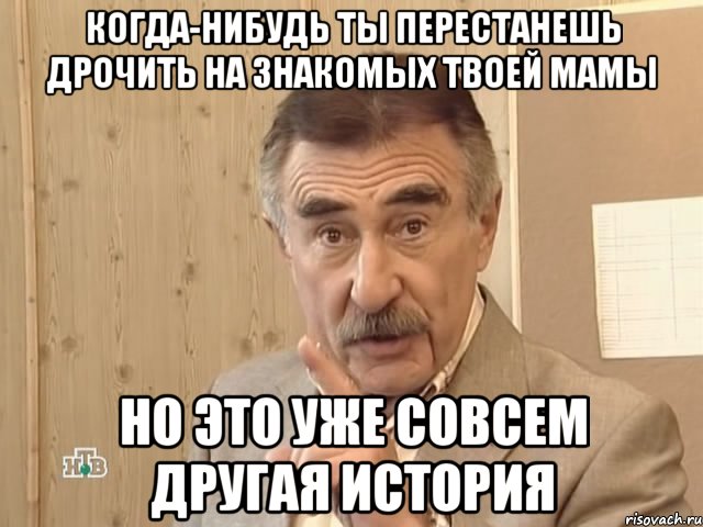 когда-нибудь ты перестанешь дрочить на знакомых твоей мамы но это уже совсем другая история, Мем Каневский (Но это уже совсем другая история)