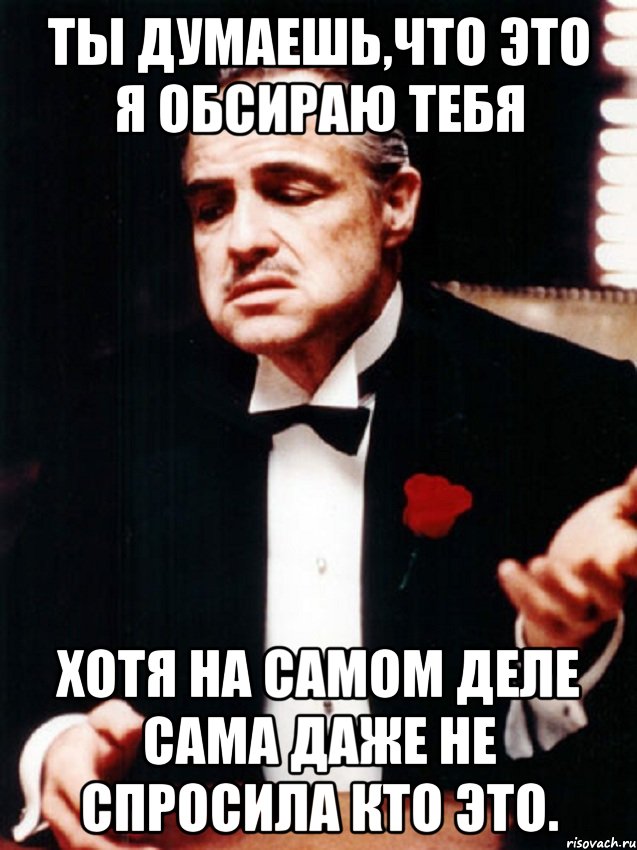 ты думаешь,что это я обсираю тебя хотя на самом деле сама даже не спросила кто это., Мем ты делаешь это без уважения