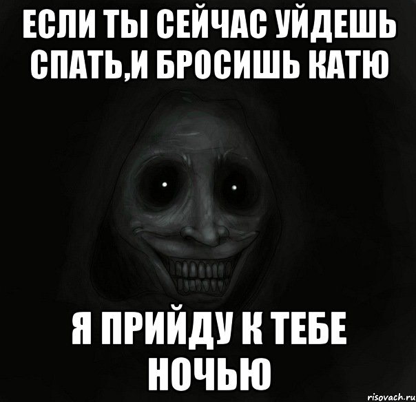 если ты сейчас уйдешь спать,и бросишь катю я прийду к тебе ночью