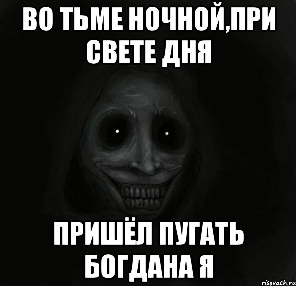 во тьме ночной,при свете дня пришёл пугать богдана я