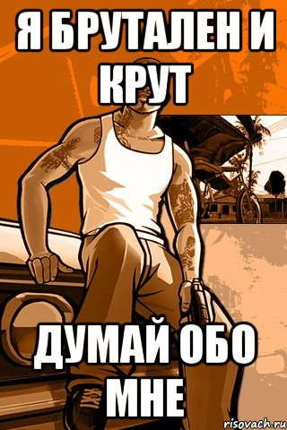 я брутален и крут думай обо мне