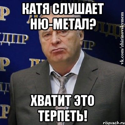 катя слушает ню-метал? хватит это терпеть!, Мем Хватит это терпеть (Жириновский)