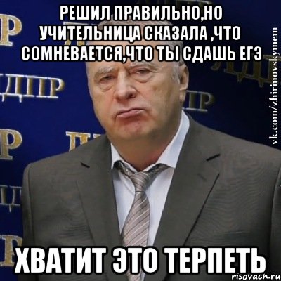 решил правильно,но учительница сказала ,что сомневается,что ты сдашь егэ хватит это терпеть, Мем Хватит это терпеть (Жириновский)